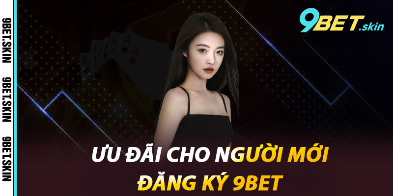 Ưu đãi cho người mới đăng ký 9Bet